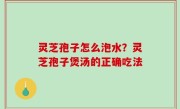 灵芝孢子怎么泡水？灵芝孢子煲汤的正确吃法