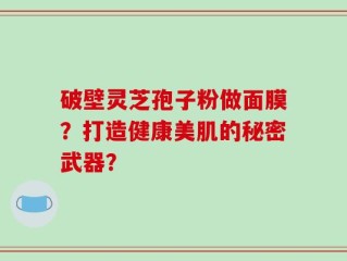 破壁灵芝孢子粉做面膜？打造健康美肌的秘密武器？