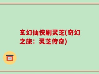 玄幻仙侠剧灵芝(奇幻之旅：灵芝传奇)
