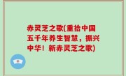 赤灵芝之歌(重拾中国五千年养生智慧，振兴中华！新赤灵芝之歌)