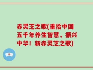 赤灵芝之歌(重拾中国五千年养生智慧，振兴中华！新赤灵芝之歌)