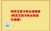 喝灵芝孢子粉水保健康(喝灵芝孢子粉水助提升健康)