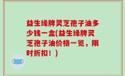 益生缘牌灵芝孢子油多少钱一盒(益生缘牌灵芝孢子油价格一览，限时折扣！)
