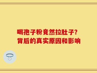 喝孢子粉竟然拉肚子？背后的真实原因和影响