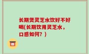 长期煲灵芝水饮好不好喝(长期饮用灵芝水，口感如何？)