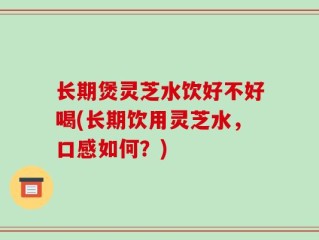 长期煲灵芝水饮好不好喝(长期饮用灵芝水，口感如何？)
