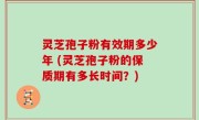 灵芝孢子粉有效期多少年 (灵芝孢子粉的保质期有多长时间？)