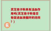 灵芝孢子粉具有活血作用吗(灵芝孢子粉是否有促进血液循环的功效？)