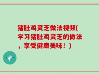 猪肚鸡灵芝做法视频(学习猪肚鸡灵芝的做法，享受健康美味！)