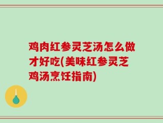 鸡肉红参灵芝汤怎么做才好吃(美味红参灵芝鸡汤烹饪指南)