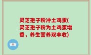 灵芝孢子粉冲土鸡蛋(灵芝孢子粉为土鸡蛋增香，养生营养双丰收)