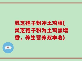 灵芝孢子粉冲土鸡蛋(灵芝孢子粉为土鸡蛋增香，养生营养双丰收)