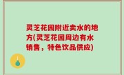 灵芝花园附近卖水的地方(灵芝花园周边有水销售，特色饮品供应)