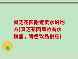 灵芝花园附近卖水的地方(灵芝花园周边有水销售，特色饮品供应)