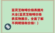 蓝灵芝咖啡价格表图片大全(蓝灵芝咖啡价格表实物展示，全面了解不同规格和价格！)