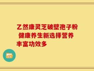 乙然康灵芝破壁孢子粉 健康养生新选择营养丰富功效多