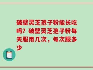 破壁灵芝孢子粉能长吃吗？破壁灵芝孢子粉每天服用几次，每次服多少
