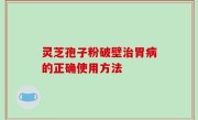 灵芝孢子粉破壁治胃病的正确使用方法