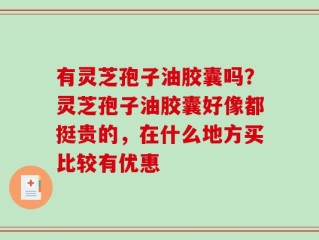 有灵芝孢子油胶囊吗？灵芝孢子油胶囊好像都挺贵的，在什么地方买比较有优惠