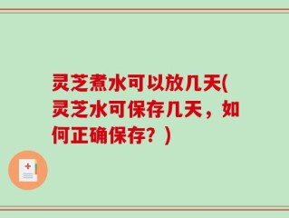 灵芝煮水可以放几天(灵芝水可保存几天，如何正确保存？)