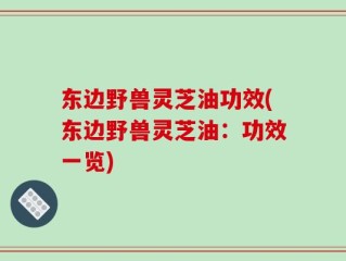 东边野兽灵芝油功效(东边野兽灵芝油：功效一览)