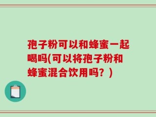 孢子粉可以和蜂蜜一起喝吗(可以将孢子粉和蜂蜜混合饮用吗？)