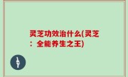 灵芝功效治什么(灵芝：全能养生之王)