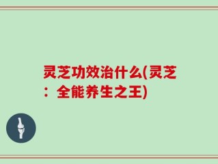 灵芝功效治什么(灵芝：全能养生之王)