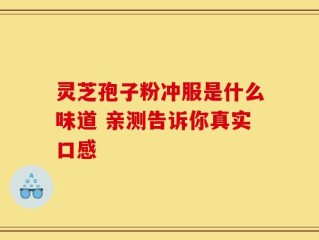 灵芝孢子粉冲服是什么味道 亲测告诉你真实口感
