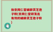 妆京同仁堂破辟灵芝孢子粉(京同仁堂研发出有效的破辟灵芝孢子粉)