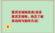 黑灵芝视频高清(高清黑灵芝视频，助您了解其功效与制作方法)