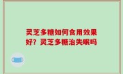 灵芝多糖如何食用效果好？灵芝多糖治失眠吗