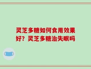 灵芝多糖如何食用效果好？灵芝多糖治失眠吗