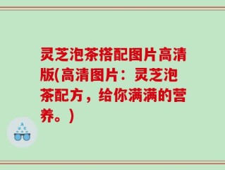 灵芝泡茶搭配图片高清版(高清图片：灵芝泡茶配方，给你满满的营养。)