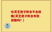 吃灵芝孢子粉会不会反酸(灵芝孢子粉会导致反酸吗？)