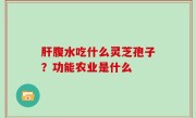 肝腹水吃什么灵芝孢子？功能农业是什么