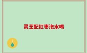灵芝配红枣泡水喝