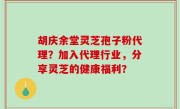 胡庆余堂灵芝孢子粉代理？加入代理行业，分享灵芝的健康福利？