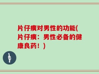 片仔癀对男性的功能(片仔癀：男性必备的健康良药！)