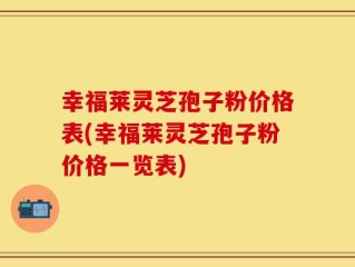 幸福莱灵芝孢子粉价格表(幸福莱灵芝孢子粉价格一览表)