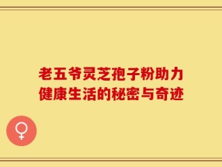 老五爷灵芝孢子粉助力健康生活的秘密与奇迹