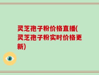 灵芝孢子粉价格直播(灵芝孢子粉实时价格更新)