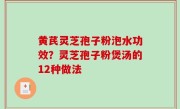 黄芪灵芝孢子粉泡水功效？灵芝孢子粉煲汤的12种做法