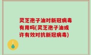 灵芝孢子油对新冠病毒有用吗(灵芝孢子油或许有效对抗新冠病毒)