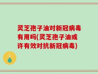 灵芝孢子油对新冠病毒有用吗(灵芝孢子油或许有效对抗新冠病毒)