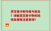 灵芝孢子粉作用与禁忌？详解灵芝孢子粉的功效及使用注意事项？