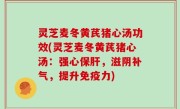 灵芝麦冬黄芪猪心汤功效(灵芝麦冬黄芪猪心汤：强心保肝，滋阴补气，提升免疫力)