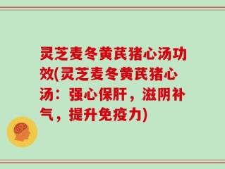灵芝麦冬黄芪猪心汤功效(灵芝麦冬黄芪猪心汤：强心保肝，滋阴补气，提升免疫力)