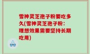 雪神灵芝孢子粉要吃多久(雪神灵芝孢子粉：理想效果需要坚持长期吃用)