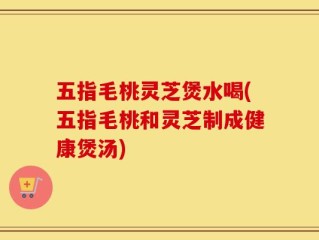 五指毛桃灵芝煲水喝(五指毛桃和灵芝制成健康煲汤)